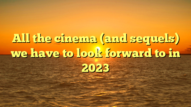 All the cinema (and sequels) we have to look forward to in 2023